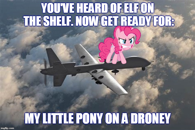 I Call This My "Pie in the Sky" Meme. ≧◠‿◠≦ | YOU'VE HEARD OF ELF ON THE SHELF. NOW GET READY FOR:; MY LITTLE PONY ON A DRONEY | image tagged in memes,elf on the shelf,drone,my little pony,pinkie pie,military industrial complex | made w/ Imgflip meme maker