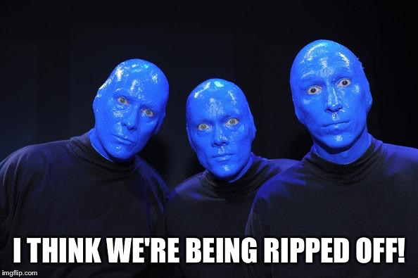 Blue man Group | I THINK WE'RE BEING RIPPED OFF! | image tagged in blue man group | made w/ Imgflip meme maker