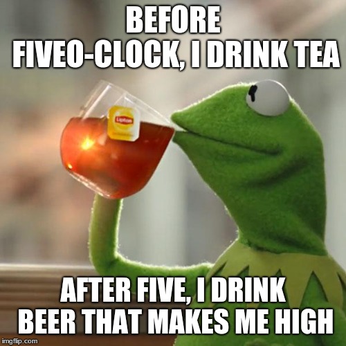 But That's None Of My Business Meme | BEFORE FIVEO-CLOCK, I DRINK TEA; AFTER FIVE, I DRINK BEER THAT MAKES ME HIGH | image tagged in memes,but thats none of my business,kermit the frog | made w/ Imgflip meme maker