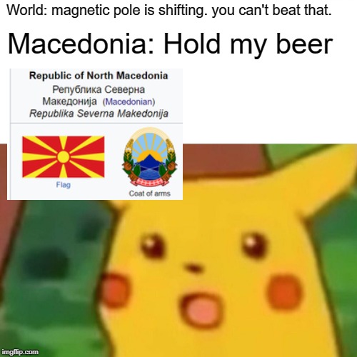 Surprised Pikachu | World: magnetic pole is shifting. you can't beat that. Macedonia: Hold my beer | image tagged in memes,surprised pikachu | made w/ Imgflip meme maker