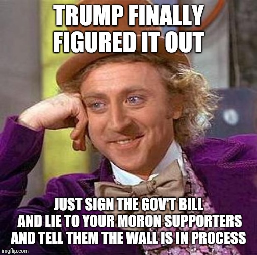 Creepy Condescending Wonka Meme | TRUMP FINALLY FIGURED IT OUT; JUST SIGN THE GOV'T BILL AND LIE TO YOUR MORON SUPPORTERS AND TELL THEM THE WALL IS IN PROCESS | image tagged in memes,creepy condescending wonka | made w/ Imgflip meme maker
