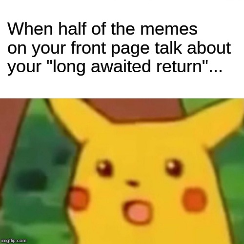 Surprised Pikachu Meme | When half of the memes on your front page talk about your "long awaited return"... | image tagged in memes,surprised pikachu,return,i'm back,funny | made w/ Imgflip meme maker