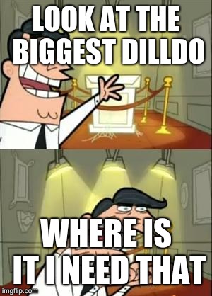 This Is Where I'd Put My Trophy If I Had One Meme | LOOK AT THE BIGGEST DILLDO; WHERE IS IT I NEED THAT | image tagged in memes,this is where i'd put my trophy if i had one | made w/ Imgflip meme maker