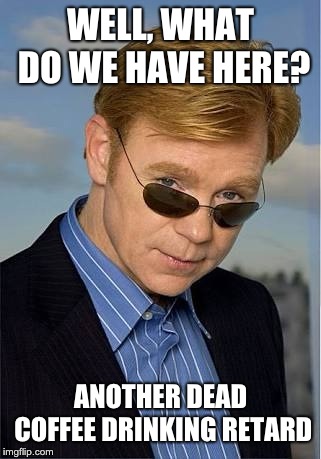 bad Pun David Caruso | WELL, WHAT DO WE HAVE HERE? ANOTHER DEAD COFFEE DRINKING RETARD | image tagged in bad pun david caruso | made w/ Imgflip meme maker
