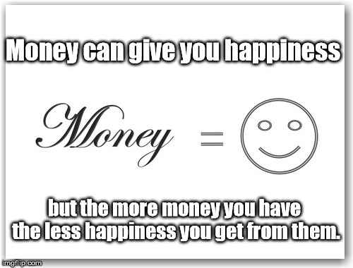 Money gives happiness | Money can give you happiness; but the more money you have the less happiness you get from them. | image tagged in money,happiness | made w/ Imgflip meme maker