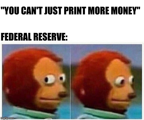 Monkey Puppet Meme | "YOU CAN'T JUST PRINT MORE MONEY" FEDERAL RESERVE: | image tagged in monkey puppet | made w/ Imgflip meme maker
