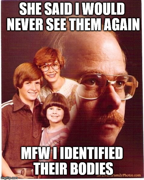 Vengeance Dad | SHE SAID I WOULD NEVER SEE THEM AGAIN; MFW I IDENTIFIED THEIR BODIES | image tagged in memes,vengeance dad | made w/ Imgflip meme maker