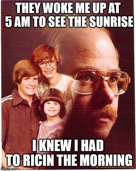 Vengeance Dad Meme | THEY WOKE ME UP AT 5 AM TO SEE THE SUNRISE; I KNEW I HAD TO RICIN THE MORNING | image tagged in memes,vengeance dad | made w/ Imgflip meme maker