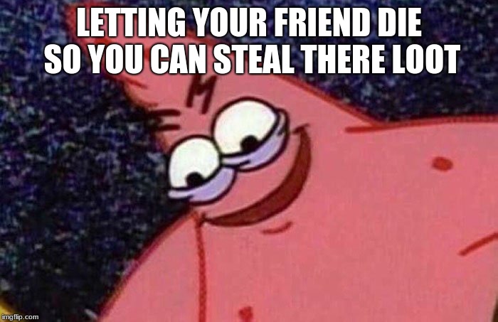 Evil Patrick  | LETTING YOUR FRIEND DIE SO YOU CAN STEAL THERE LOOT | image tagged in evil patrick | made w/ Imgflip meme maker
