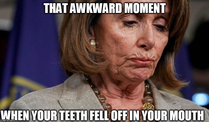 Pelosi's  teeth  fell off  in  her  mouth! | THAT AWKWARD MOMENT; WHEN YOUR TEETH FELL OFF IN YOUR MOUTH | image tagged in dentures,fell off,whoops,that's not good | made w/ Imgflip meme maker