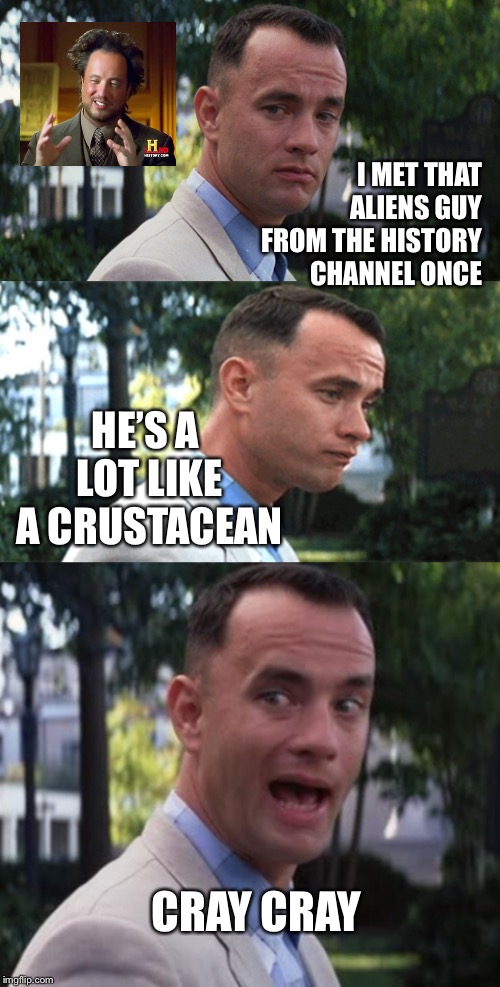 Forrest Gump meets imgflippers  | I MET THAT ALIENS GUY FROM THE HISTORY CHANNEL ONCE; HE’S A LOT LIKE A CRUSTACEAN; CRAY CRAY | image tagged in forrest gump,forrest gump week | made w/ Imgflip meme maker