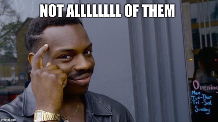 Roll Safe Think About It Meme | NOT ALLLLLLLL OF THEM | image tagged in memes,roll safe think about it | made w/ Imgflip meme maker