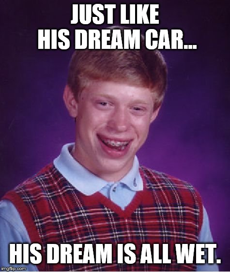 Bad Luck Brian Meme | JUST LIKE HIS DREAM CAR... HIS DREAM IS ALL WET. | image tagged in memes,bad luck brian | made w/ Imgflip meme maker