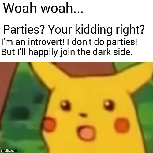 Surprised Pikachu Meme | Woah woah... Parties? Your kidding right? I'm an introvert! I don't do parties! But I'll happily join the dark side. | image tagged in memes,surprised pikachu | made w/ Imgflip meme maker