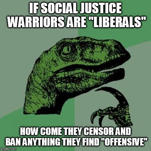 Philosoraptor Meme | IF SOCIAL JUSTICE WARRIORS ARE "LIBERALS"; HOW COME THEY CENSOR AND BAN ANYTHING THEY FIND "OFFENSIVE" | image tagged in memes,philosoraptor,sjw,hypocrisy,censorship,liberals | made w/ Imgflip meme maker