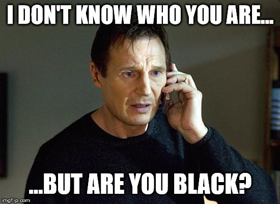 Liam Neeson Taken 2 | I DON'T KNOW WHO YOU ARE... ...BUT ARE YOU BLACK? | image tagged in memes,liam neeson taken 2 | made w/ Imgflip meme maker