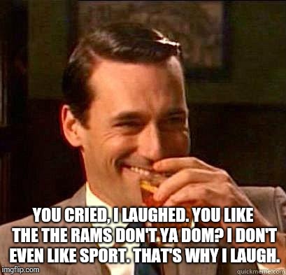 Laughing Don Draper | YOU CRIED, I LAUGHED. YOU LIKE THE THE RAMS DON'T YA DOM? I DON'T EVEN LIKE SPORT. THAT'S WHY I LAUGH. | image tagged in laughing don draper | made w/ Imgflip meme maker