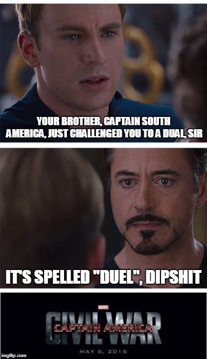 the dual of the century! | YOUR BROTHER, CAPTAIN SOUTH AMERICA, JUST CHALLENGED YOU TO A DUAL, SIR; IT'S SPELLED "DUEL", DIPSHIT | image tagged in memes,marvel civil war 1 | made w/ Imgflip meme maker