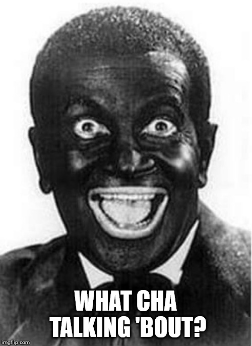 Black face  | WHAT CHA TALKING 'BOUT? | image tagged in black face | made w/ Imgflip meme maker