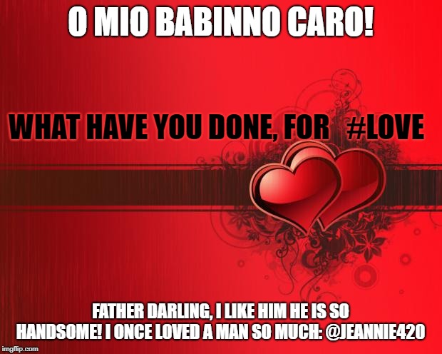 Valentines Day | O MIO BABINNO CARO! WHAT HAVE YOU DONE, FOR   #LOVE; FATHER DARLING, I LIKE HIM HE IS SO HANDSOME!
I ONCE LOVED A MAN SO MUCH: @JEANNIE420 | image tagged in valentines day | made w/ Imgflip meme maker