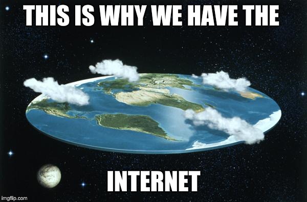 Flat Earth | THIS IS WHY WE HAVE THE; INTERNET | image tagged in flat earth | made w/ Imgflip meme maker