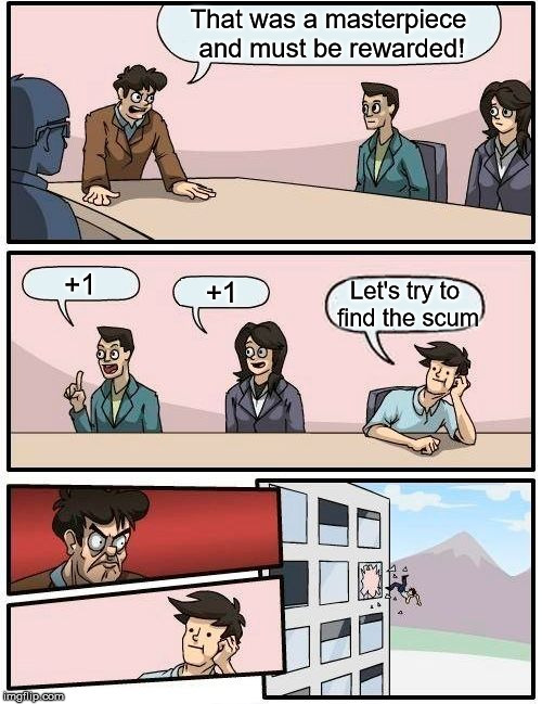 Boardroom Meeting Suggestion Meme | That was a masterpiece and must be rewarded! +1; +1; Let's try to find the scum | image tagged in memes,boardroom meeting suggestion | made w/ Imgflip meme maker