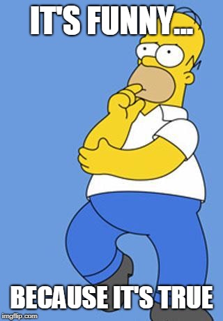 Homer Simpson Thinking | IT'S FUNNY... BECAUSE IT'S TRUE | image tagged in homer simpson thinking | made w/ Imgflip meme maker