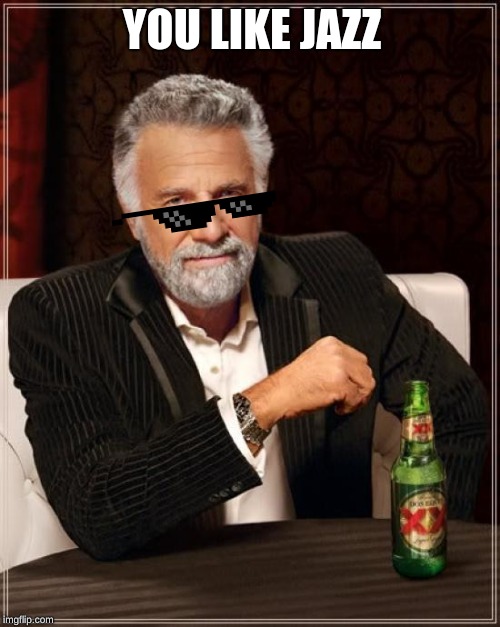 The Most Interesting Man In The World | YOU LIKE JAZZ | image tagged in memes,the most interesting man in the world | made w/ Imgflip meme maker