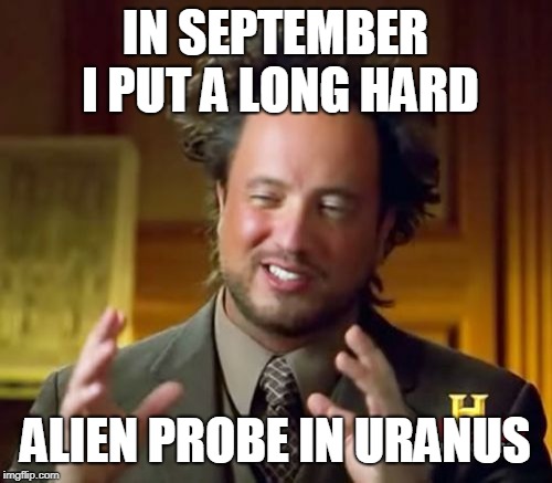 Ancient Aliens Meme | IN SEPTEMBER I PUT A LONG HARD ALIEN PROBE IN URANUS | image tagged in memes,ancient aliens | made w/ Imgflip meme maker