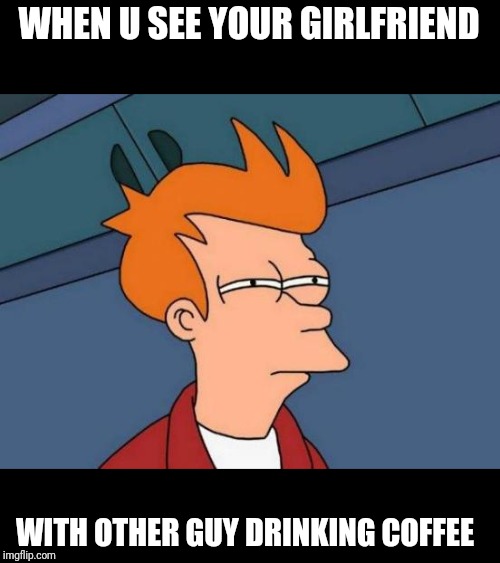 Futurama Fry | WHEN U SEE YOUR GIRLFRIEND; WITH OTHER GUY DRINKING COFFEE | image tagged in memes,futurama fry | made w/ Imgflip meme maker