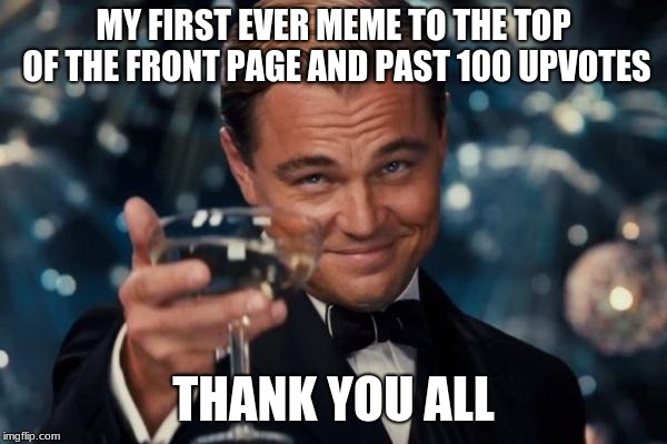 Thank you, you and all of you | MY FIRST EVER MEME TO THE TOP OF THE FRONT PAGE AND PAST 100 UPVOTES; THANK YOU ALL | image tagged in memes,leonardo dicaprio cheers,first page,thank you | made w/ Imgflip meme maker