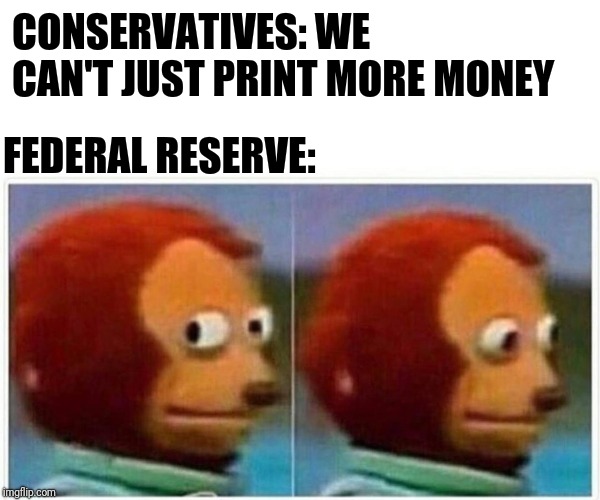 Monkey Puppet Meme | CONSERVATIVES: WE CAN'T JUST PRINT MORE MONEY FEDERAL RESERVE: | image tagged in monkey puppet | made w/ Imgflip meme maker