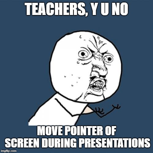 Y U No | TEACHERS, Y U NO; MOVE POINTER OF SCREEN DURING PRESENTATIONS | image tagged in memes,y u no | made w/ Imgflip meme maker