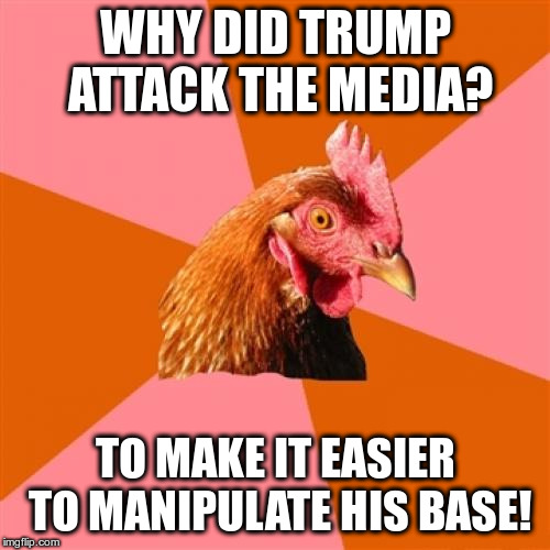 Well, duh... | WHY DID TRUMP ATTACK THE MEDIA? TO MAKE IT EASIER TO MANIPULATE HIS BASE! | image tagged in memes,anti joke chicken,trump,humor,obviously,media | made w/ Imgflip meme maker