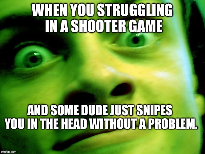 Shooter game problems #relateable. |  WHEN YOU STRUGGLING IN A SHOOTER GAME; AND SOME DUDE JUST SNIPES YOU IN THE HEAD WITHOUT A PROBLEM. | image tagged in memes | made w/ Imgflip meme maker