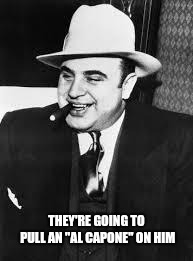 al capone | THEY'RE GOING TO PULL AN "AL CAPONE" ON HIM | image tagged in al capone | made w/ Imgflip meme maker