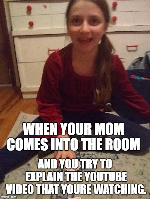 Omg couzin | WHEN YOUR MOM COMES INTO THE ROOM; AND YOU TRY TO EXPLAIN THE YOUTUBE VIDEO THAT YOURE WATCHING. | image tagged in fam | made w/ Imgflip meme maker