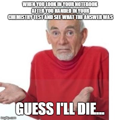 I guess ill die | WHEN YOU LOOK IN YOUR NOTEBOOK AFTER YOU HANDED IN YOUR CHEMISTRY TEST AND SEE WHAT THE ANSWER WAS; GUESS I'LL DIE... | image tagged in i guess ill die | made w/ Imgflip meme maker