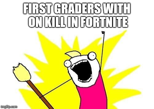 X All The Y | FIRST GRADERS WITH ON KILL IN FORTNITE | image tagged in memes,x all the y | made w/ Imgflip meme maker