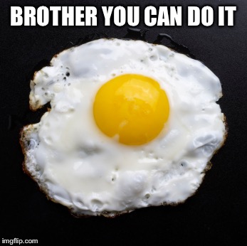 Eggs | BROTHER YOU CAN DO IT | image tagged in eggs | made w/ Imgflip meme maker