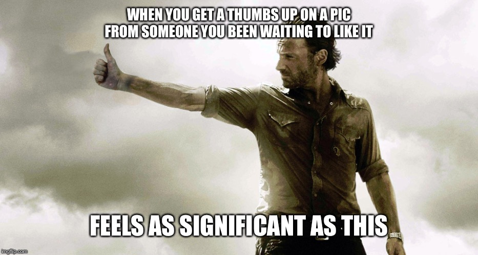 rick grimes thumbs up | WHEN YOU GET A THUMBS UP ON A PIC FROM SOMEONE YOU BEEN WAITING TO LIKE IT; FEELS AS SIGNIFICANT AS THIS | image tagged in rick grimes thumbs up | made w/ Imgflip meme maker