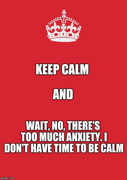 Keep Calm And Carry On Red Meme | AND; KEEP CALM; WAIT, NO, THERE'S TOO MUCH ANXIETY. I DON'T HAVE TIME TO BE CALM | image tagged in memes,keep calm and carry on red | made w/ Imgflip meme maker