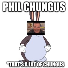 Phil chungus | PHIL CHUNGUS; "THAT'S A LOT OF CHUNGUS | image tagged in big chungus | made w/ Imgflip meme maker