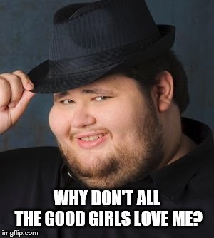 Nice Guy in a Fedora | WHY DON'T ALL THE GOOD GIRLS LOVE ME? | image tagged in nice guy in a fedora | made w/ Imgflip meme maker