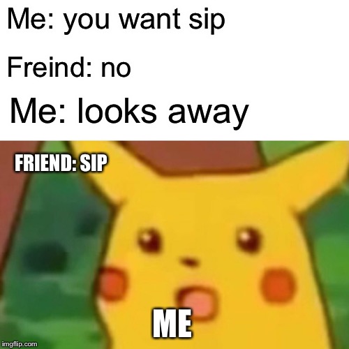 Surprised Pikachu | Me: you want sip; Freind: no; Me: looks away; FRIEND: SIP; ME | image tagged in memes,surprised pikachu | made w/ Imgflip meme maker