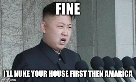 Angry Kim Jong-un | FINE I’LL NUKE YOUR HOUSE FIRST THEN AMARICA | image tagged in angry kim jong-un | made w/ Imgflip meme maker