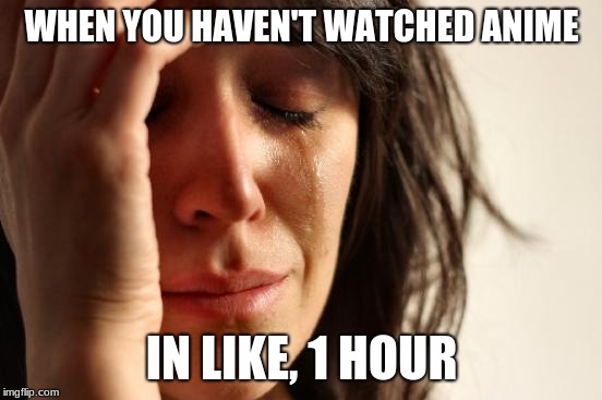 First World Problems Meme | WHEN YOU HAVEN'T WATCHED ANIME; IN LIKE, 1 HOUR | image tagged in memes,first world problems | made w/ Imgflip meme maker