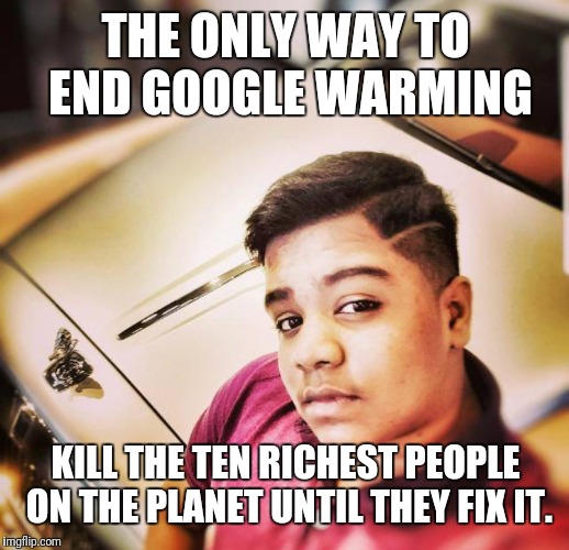 The richest | THE ONLY WAY TO END GOOGLE WARMING; KILL THE TEN RICHEST PEOPLE ON THE PLANET UNTIL THEY FIX IT. | image tagged in the richest | made w/ Imgflip meme maker