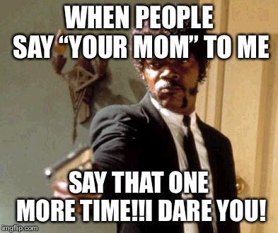 Say That Again I Dare You | WHEN PEOPLE SAY “YOUR MOM” TO ME; SAY THAT ONE MORE TIME!!I DARE YOU! | image tagged in memes,say that again i dare you | made w/ Imgflip meme maker