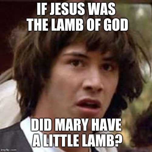 Conspiracy Keanu Meme | IF JESUS WAS THE LAMB OF GOD; DID MARY HAVE A LITTLE LAMB? | image tagged in memes,conspiracy keanu | made w/ Imgflip meme maker